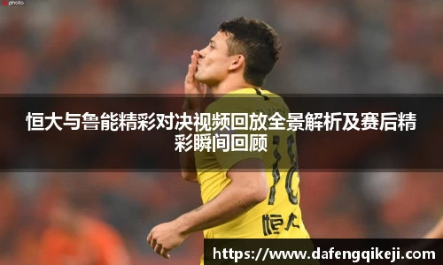 恒大与鲁能精彩对决视频回放全景解析及赛后精彩瞬间回顾