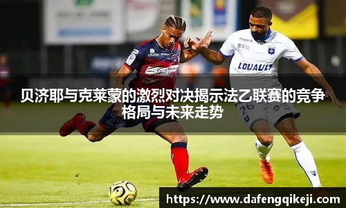 贝济耶与克莱蒙的激烈对决揭示法乙联赛的竞争格局与未来走势