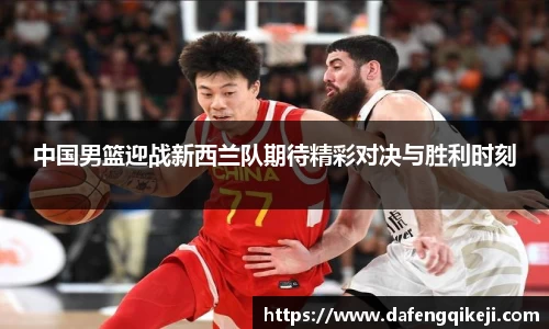 中国男篮迎战新西兰队期待精彩对决与胜利时刻