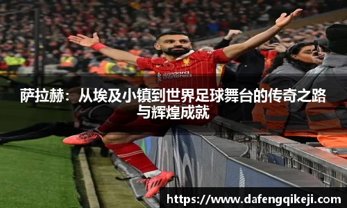 萨拉赫：从埃及小镇到世界足球舞台的传奇之路与辉煌成就