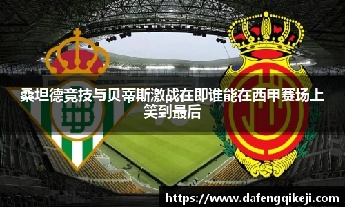 桑坦德竞技与贝蒂斯激战在即谁能在西甲赛场上笑到最后