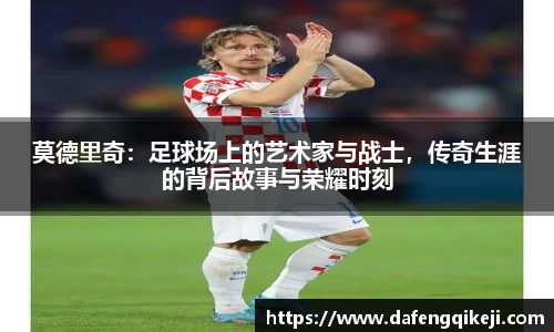 莫德里奇：足球场上的艺术家与战士，传奇生涯的背后故事与荣耀时刻