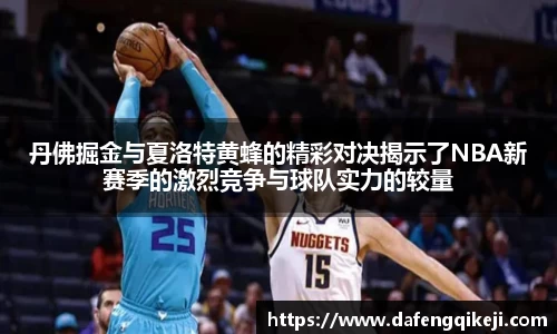 丹佛掘金与夏洛特黄蜂的精彩对决揭示了NBA新赛季的激烈竞争与球队实力的较量
