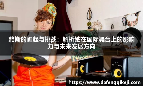 赖斯的崛起与挑战：解析她在国际舞台上的影响力与未来发展方向