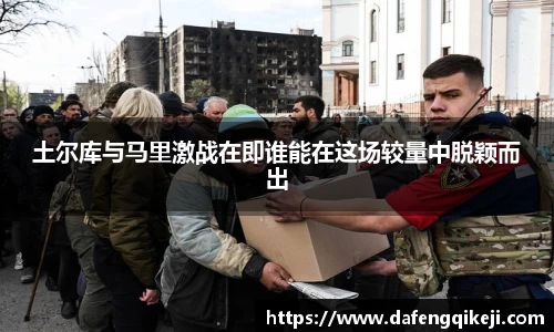 土尔库与马里激战在即谁能在这场较量中脱颖而出