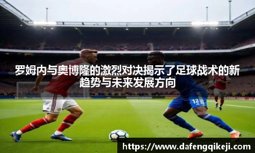 罗姆内与奥博隆的激烈对决揭示了足球战术的新趋势与未来发展方向