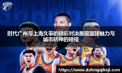 时代广州与上海久事的精彩对决展现篮球魅力与城市精神的碰撞
