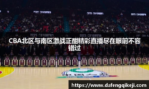 CBA北区与南区激战正酣精彩直播尽在眼前不容错过
