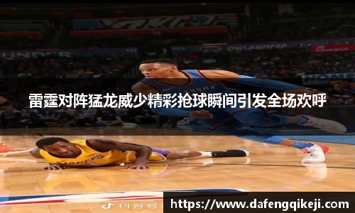 雷霆对阵猛龙威少精彩抢球瞬间引发全场欢呼
