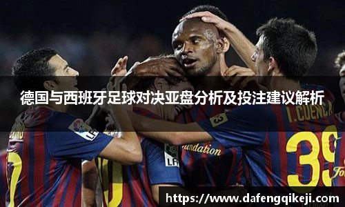 德国与西班牙足球对决亚盘分析及投注建议解析