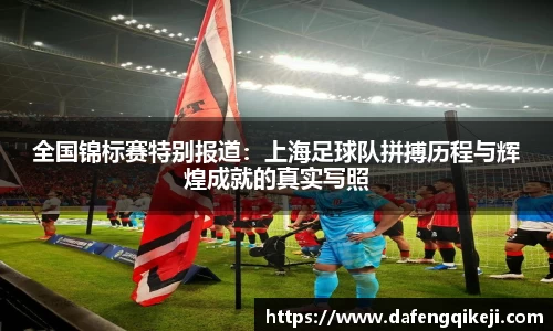 全国锦标赛特别报道：上海足球队拼搏历程与辉煌成就的真实写照