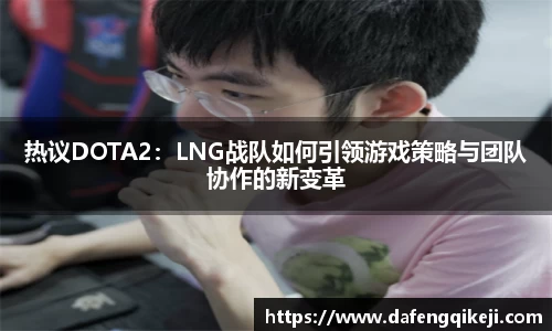 热议DOTA2：LNG战队如何引领游戏策略与团队协作的新变革