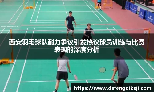 西安羽毛球队耐力争议引发热议球员训练与比赛表现的深度分析